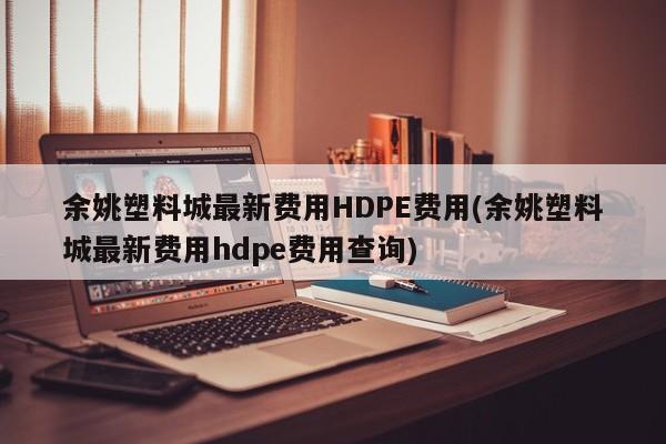 余姚塑料城最新费用HDPE费用(余姚塑料城最新费用hdpe费用查询)