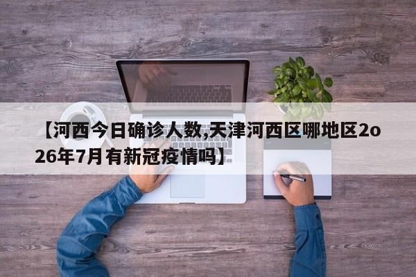 【河西今日确诊人数,天津河西区哪地区2o26年7月有新冠疫情吗】