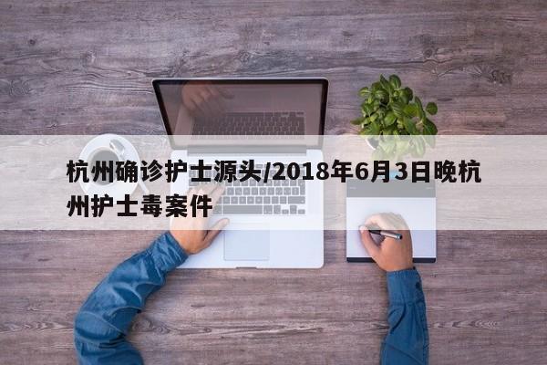 杭州确诊护士源头/2018年6月3日晚杭州护士毒案件