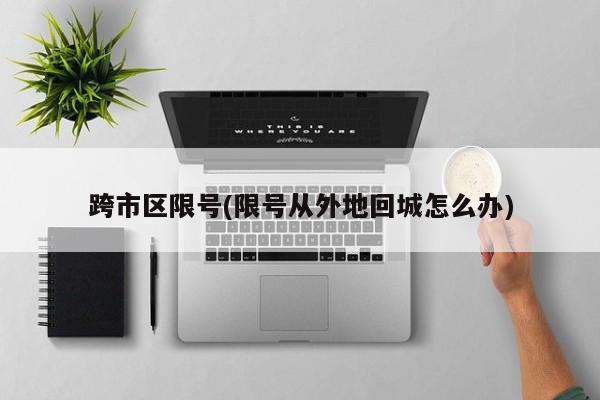 跨市区限号(限号从外地回城怎么办)
