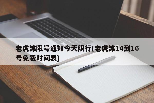 老虎滩限号通知今天限行(老虎滩14到16号免费时间表)