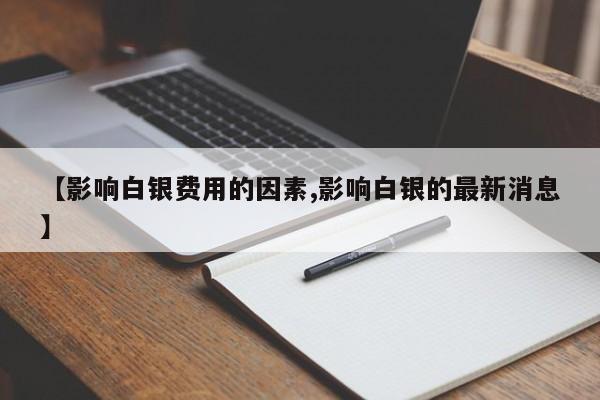 【影响白银费用的因素,影响白银的最新消息】