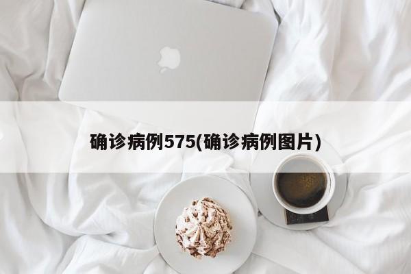 确诊病例575(确诊病例图片)