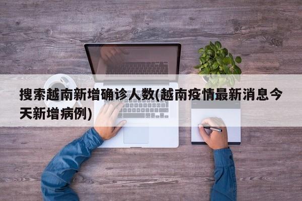 搜索越南新增确诊人数(越南疫情最新消息今天新增病例)