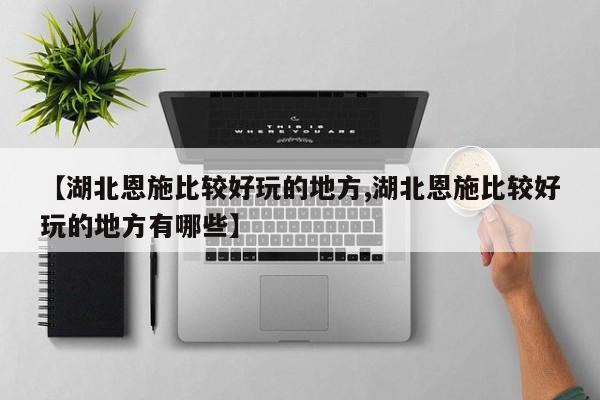 【湖北恩施比较好玩的地方,湖北恩施比较好玩的地方有哪些】