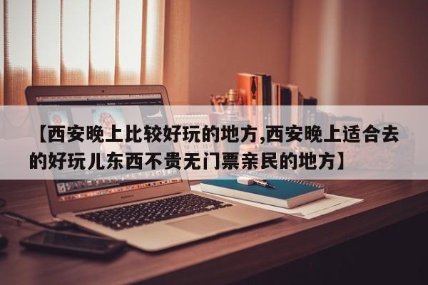 【西安晚上比较好玩的地方,西安晚上适合去的好玩儿东西不贵无门票亲民的地方】