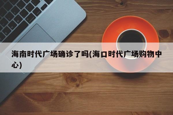 海南时代广场确诊了吗(海口时代广场购物中心)