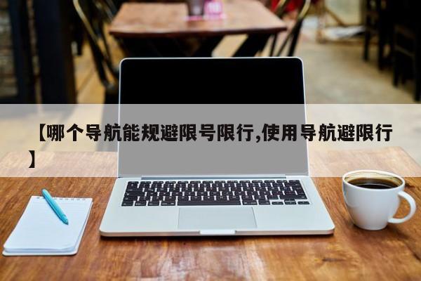 【哪个导航能规避限号限行,使用导航避限行】