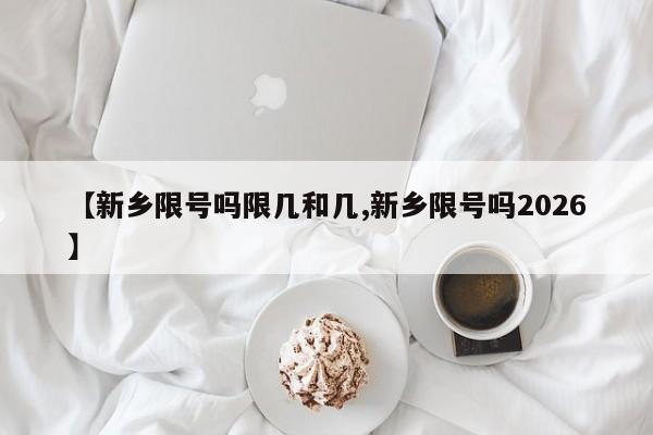 【新乡限号吗限几和几,新乡限号吗2026】