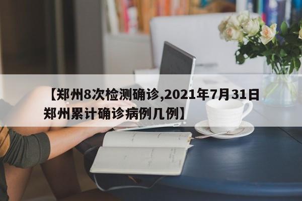 【郑州8次检测确诊,2021年7月31日郑州累计确诊病例几例】