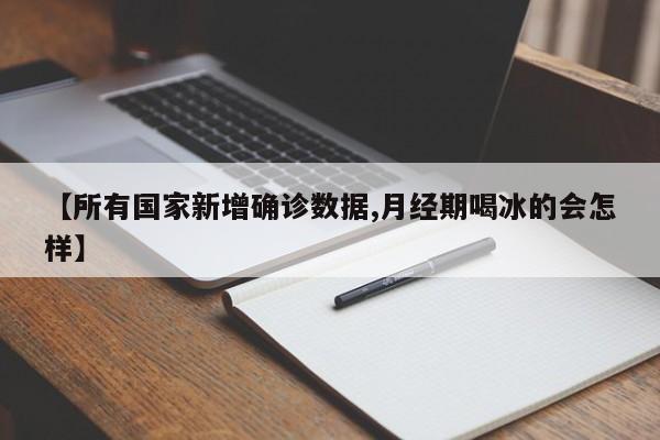 【所有国家新增确诊数据,月经期喝冰的会怎样】