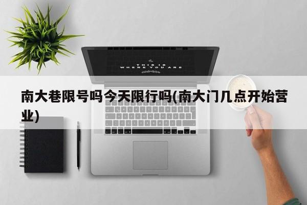 南大巷限号吗今天限行吗(南大门几点开始营业)