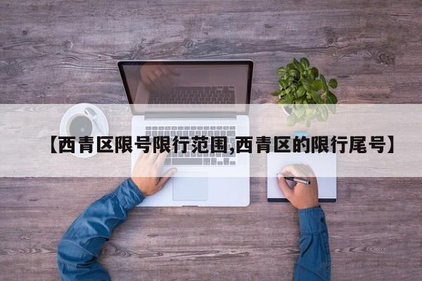 【西青区限号限行范围,西青区的限行尾号】
