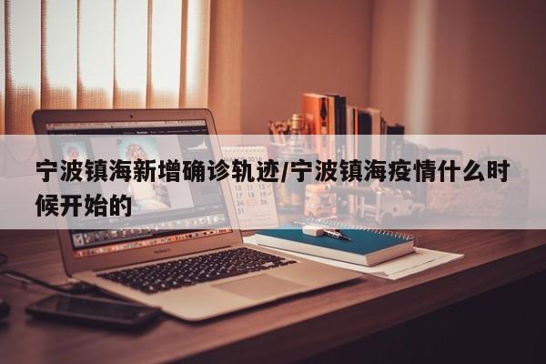 宁波镇海新增确诊轨迹/宁波镇海疫情什么时候开始的