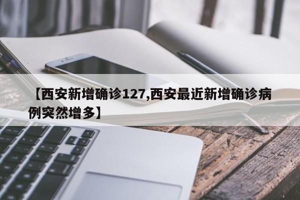 【西安新增确诊127,西安最近新增确诊病例突然增多】