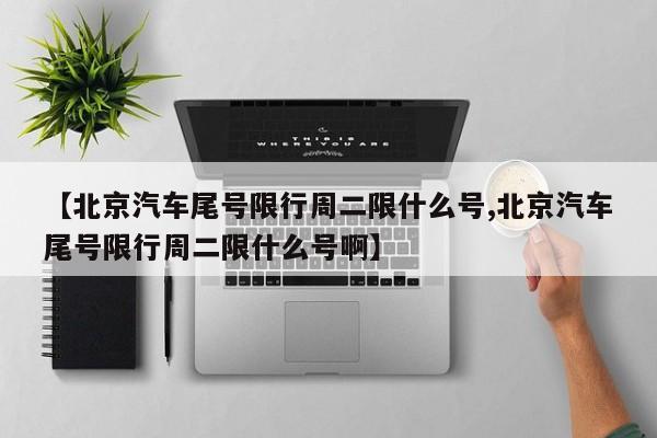 【北京汽车尾号限行周二限什么号,北京汽车尾号限行周二限什么号啊】