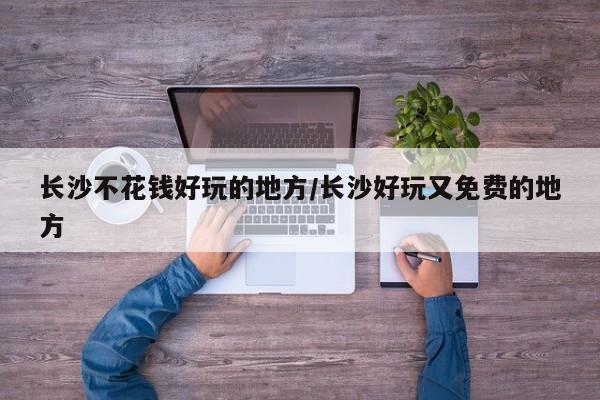 长沙不花钱好玩的地方/长沙好玩又免费的地方