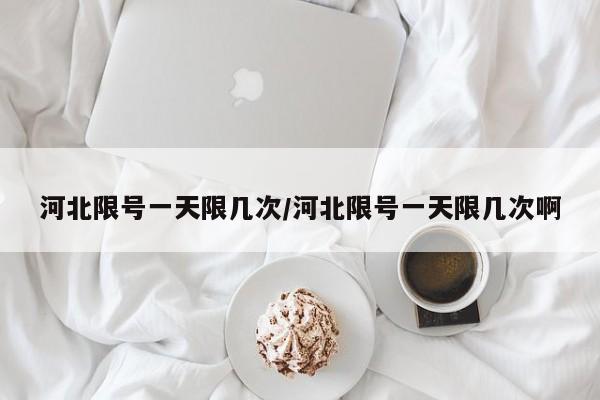 河北限号一天限几次/河北限号一天限几次啊