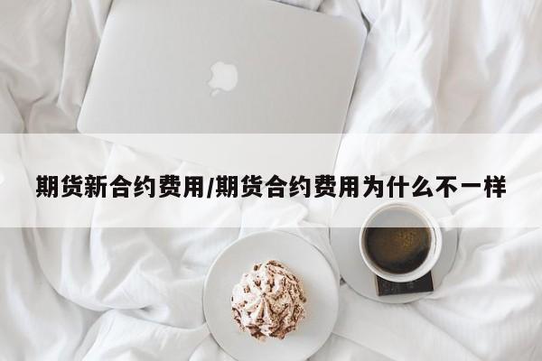 期货新合约费用/期货合约费用为什么不一样