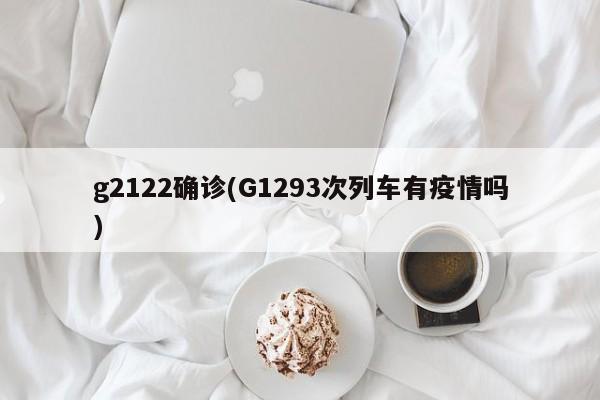 g2122确诊(G1293次列车有疫情吗)