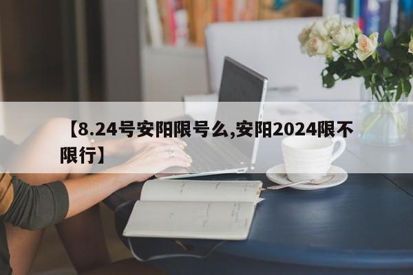 【8.24号安阳限号么,安阳2024限不限行】