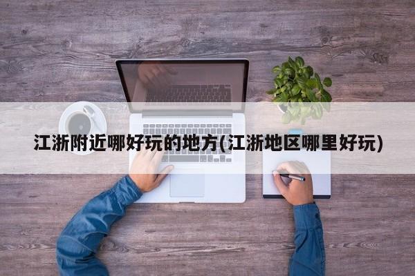 江浙附近哪好玩的地方(江浙地区哪里好玩)