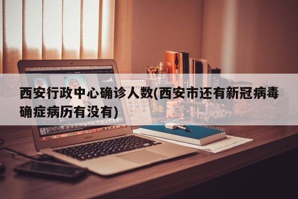 西安行政中心确诊人数(西安市还有新冠病毒确症病历有没有)