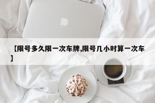 【限号多久限一次车牌,限号几小时算一次车】