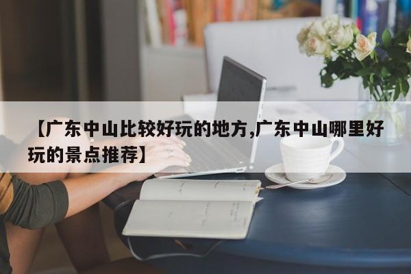 【广东中山比较好玩的地方,广东中山哪里好玩的景点推荐】