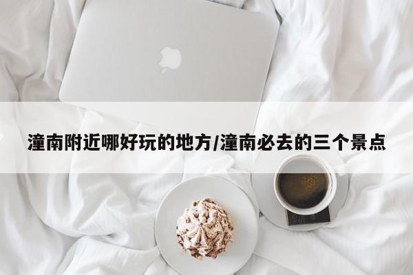 潼南附近哪好玩的地方/潼南必去的三个景点