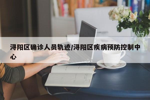 浔阳区确诊人员轨迹/浔阳区疾病预防控制中心