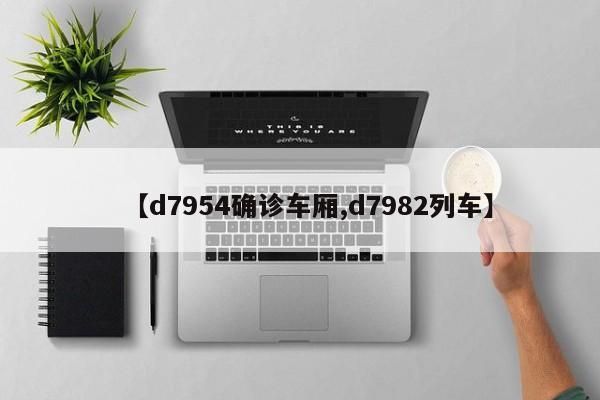 【d7954确诊车厢,d7982列车】
