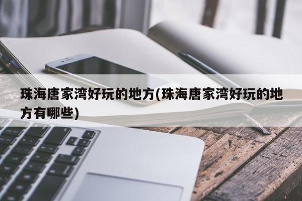珠海唐家湾好玩的地方(珠海唐家湾好玩的地方有哪些)