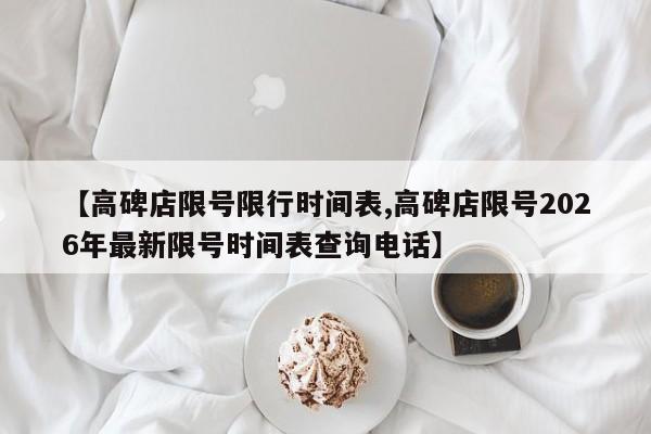 【高碑店限号限行时间表,高碑店限号2026年最新限号时间表查询电话】