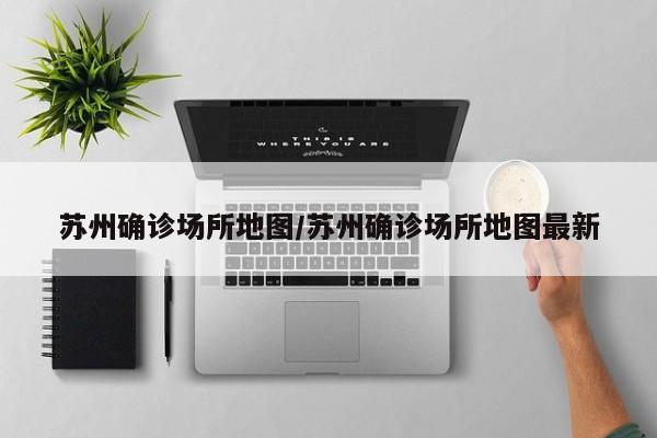 苏州确诊场所地图/苏州确诊场所地图最新