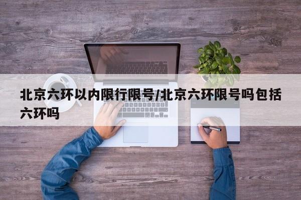 北京六环以内限行限号/北京六环限号吗包括六环吗