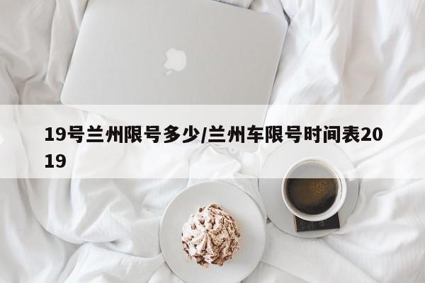 19号兰州限号多少/兰州车限号时间表2019