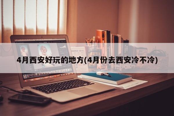4月西安好玩的地方(4月份去西安冷不冷)