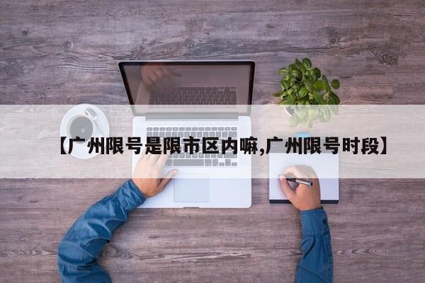 【广州限号是限市区内嘛,广州限号时段】
