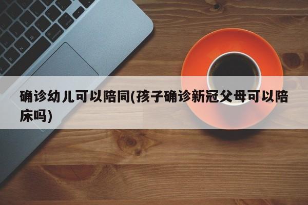 确诊幼儿可以陪同(孩子确诊新冠父母可以陪床吗)