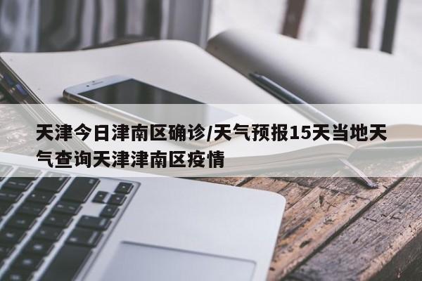 天津今日津南区确诊/天气预报15天当地天气查询天津津南区疫情