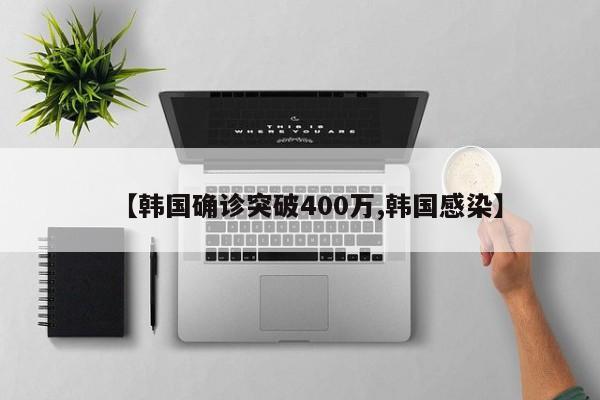 【韩国确诊突破400万,韩国感染】