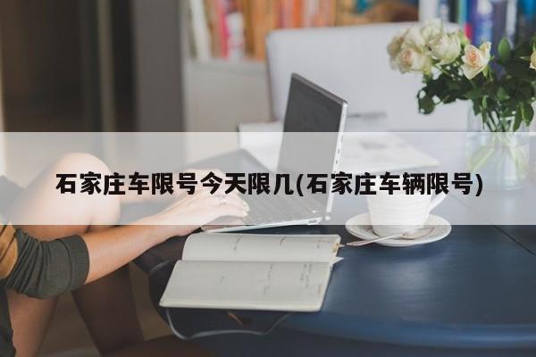 石家庄车限号今天限几(石家庄车辆限号)