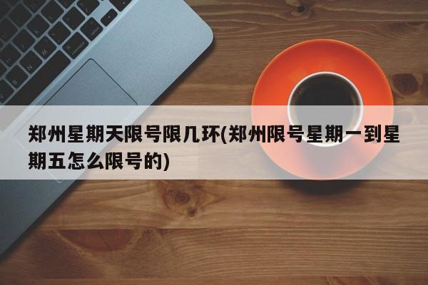 郑州星期天限号限几环(郑州限号星期一到星期五怎么限号的)
