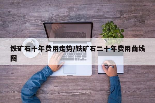 铁矿石十年费用走势/铁矿石二十年费用曲线图