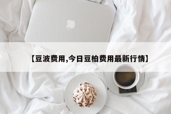 【豆波费用,今日豆柏费用最新行情】