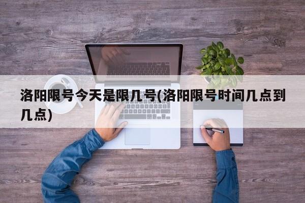 洛阳限号今天是限几号(洛阳限号时间几点到几点)