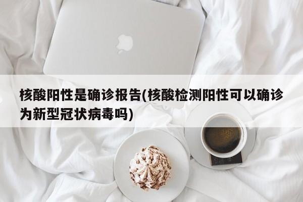 核酸阳性是确诊报告(核酸检测阳性可以确诊为新型冠状病毒吗)