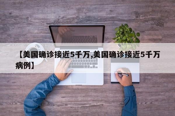 【美国确诊接近5千万,美国确诊接近5千万病例】