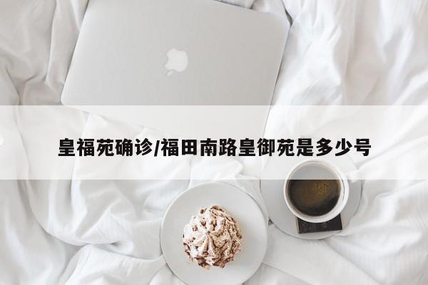 皇福苑确诊/福田南路皇御苑是多少号
